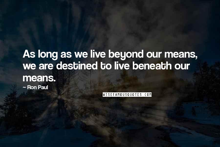 Ron Paul Quotes: As long as we live beyond our means, we are destined to live beneath our means.