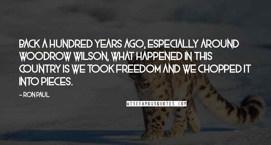 Ron Paul Quotes: Back a hundred years ago, especially around Woodrow Wilson, what happened in this country is we took freedom and we chopped it into pieces.