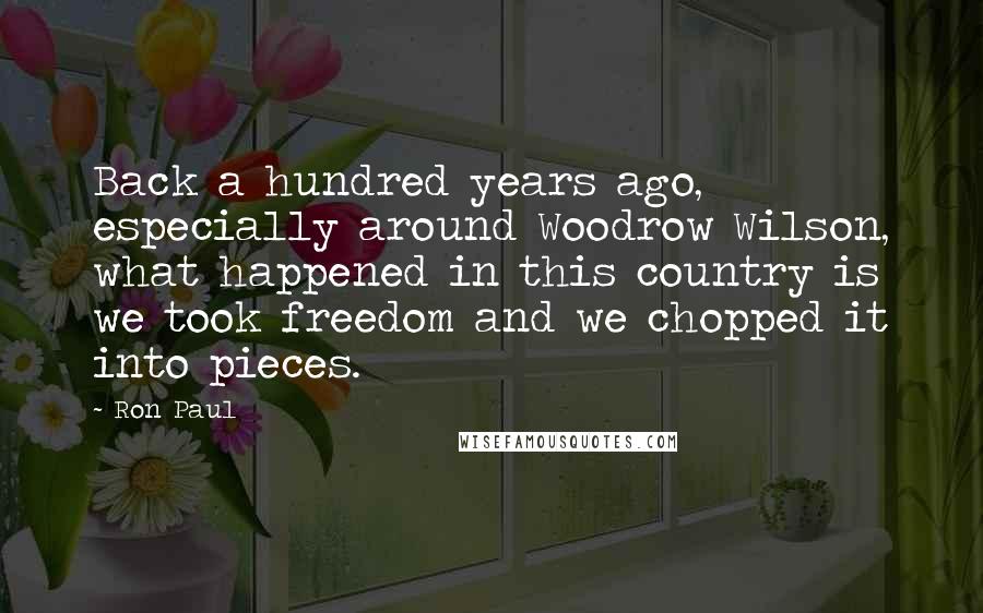 Ron Paul Quotes: Back a hundred years ago, especially around Woodrow Wilson, what happened in this country is we took freedom and we chopped it into pieces.