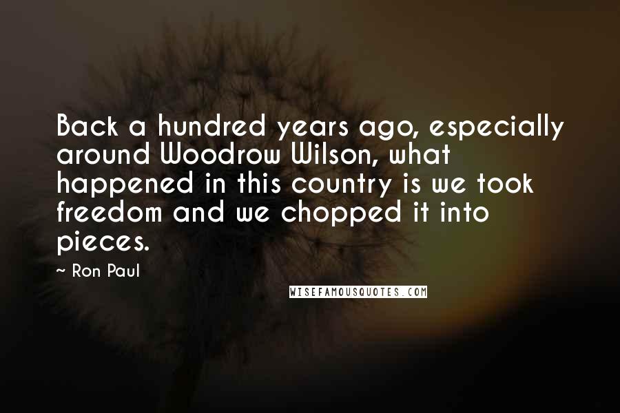 Ron Paul Quotes: Back a hundred years ago, especially around Woodrow Wilson, what happened in this country is we took freedom and we chopped it into pieces.