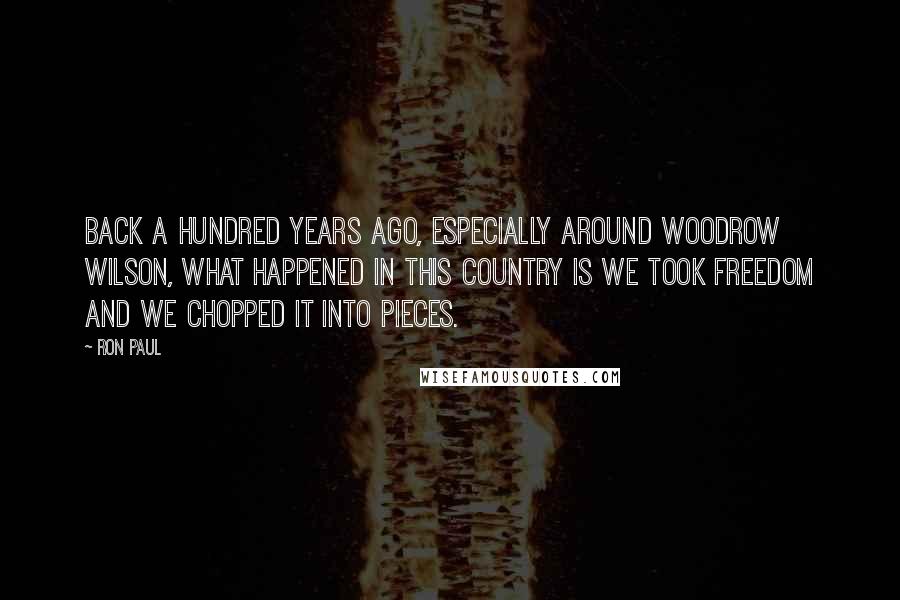 Ron Paul Quotes: Back a hundred years ago, especially around Woodrow Wilson, what happened in this country is we took freedom and we chopped it into pieces.