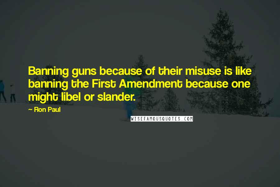 Ron Paul Quotes: Banning guns because of their misuse is like banning the First Amendment because one might libel or slander.