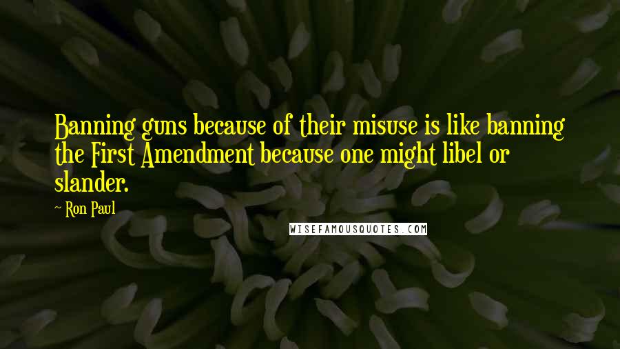 Ron Paul Quotes: Banning guns because of their misuse is like banning the First Amendment because one might libel or slander.