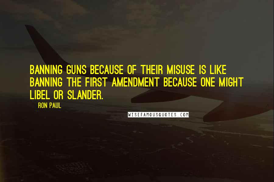 Ron Paul Quotes: Banning guns because of their misuse is like banning the First Amendment because one might libel or slander.