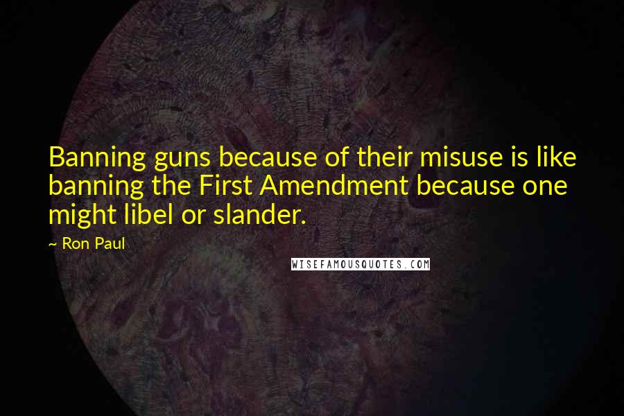 Ron Paul Quotes: Banning guns because of their misuse is like banning the First Amendment because one might libel or slander.