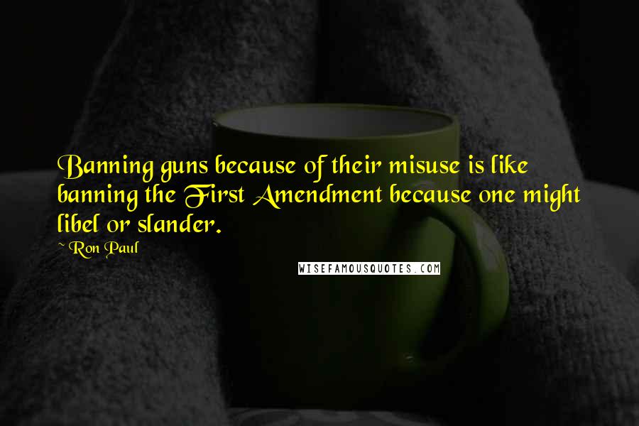 Ron Paul Quotes: Banning guns because of their misuse is like banning the First Amendment because one might libel or slander.