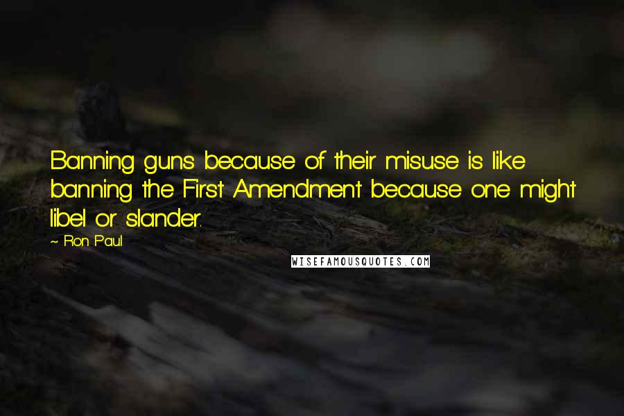 Ron Paul Quotes: Banning guns because of their misuse is like banning the First Amendment because one might libel or slander.