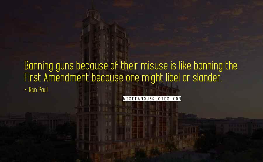 Ron Paul Quotes: Banning guns because of their misuse is like banning the First Amendment because one might libel or slander.