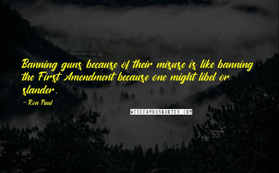 Ron Paul Quotes: Banning guns because of their misuse is like banning the First Amendment because one might libel or slander.