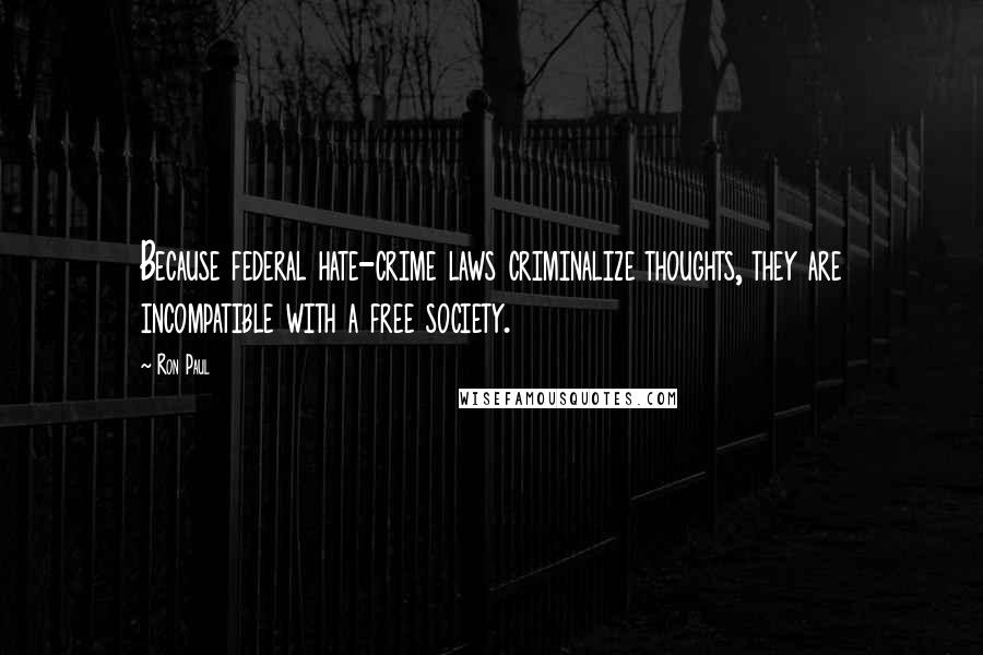 Ron Paul Quotes: Because federal hate-crime laws criminalize thoughts, they are incompatible with a free society.