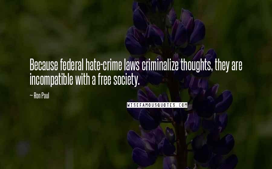 Ron Paul Quotes: Because federal hate-crime laws criminalize thoughts, they are incompatible with a free society.