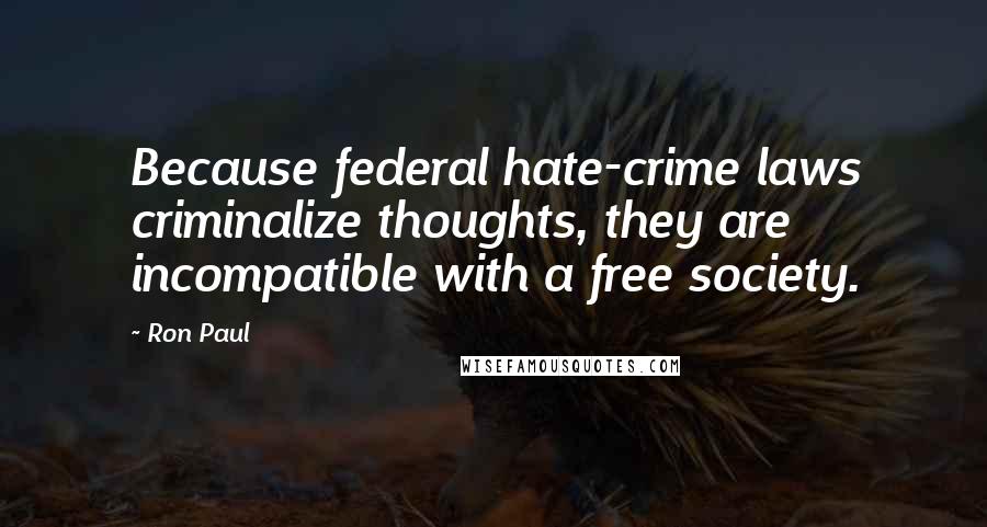 Ron Paul Quotes: Because federal hate-crime laws criminalize thoughts, they are incompatible with a free society.