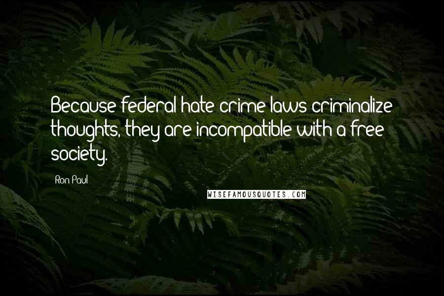 Ron Paul Quotes: Because federal hate-crime laws criminalize thoughts, they are incompatible with a free society.