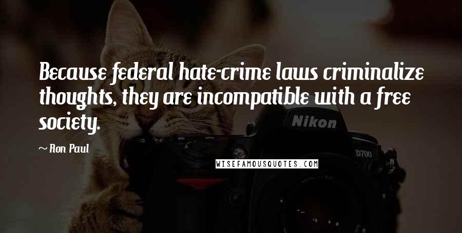 Ron Paul Quotes: Because federal hate-crime laws criminalize thoughts, they are incompatible with a free society.