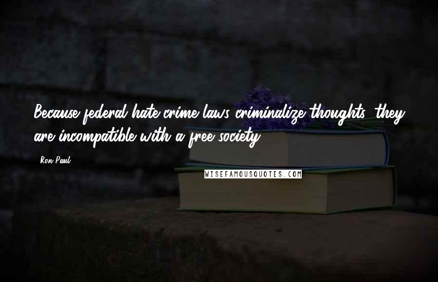 Ron Paul Quotes: Because federal hate-crime laws criminalize thoughts, they are incompatible with a free society.