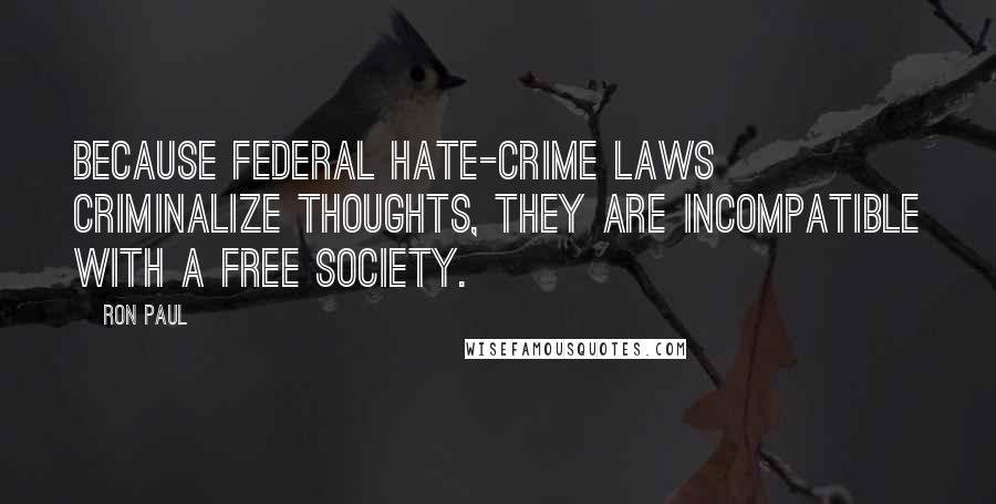 Ron Paul Quotes: Because federal hate-crime laws criminalize thoughts, they are incompatible with a free society.