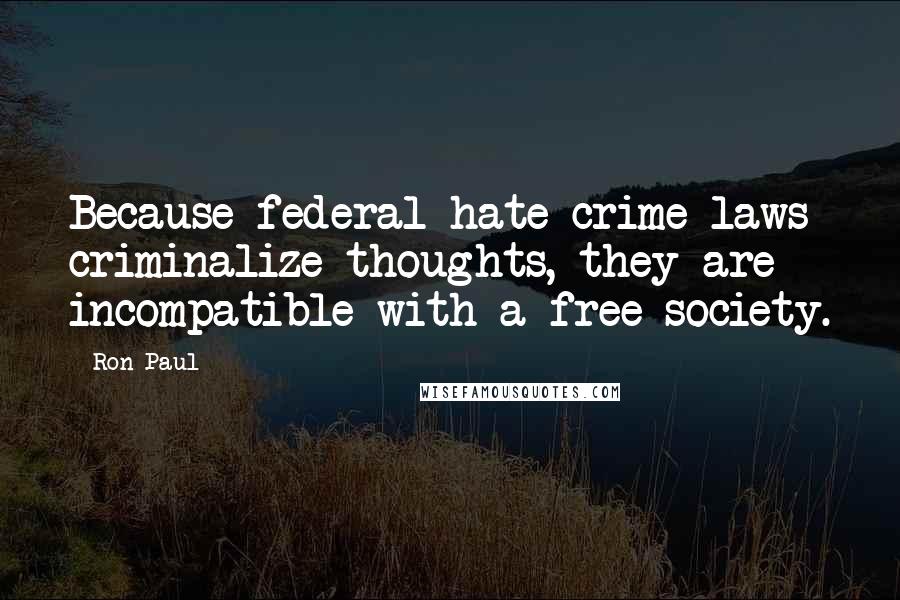 Ron Paul Quotes: Because federal hate-crime laws criminalize thoughts, they are incompatible with a free society.