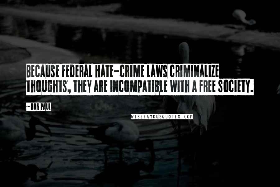 Ron Paul Quotes: Because federal hate-crime laws criminalize thoughts, they are incompatible with a free society.