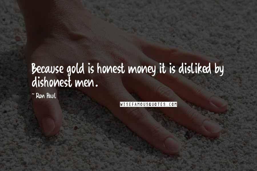 Ron Paul Quotes: Because gold is honest money it is disliked by dishonest men.