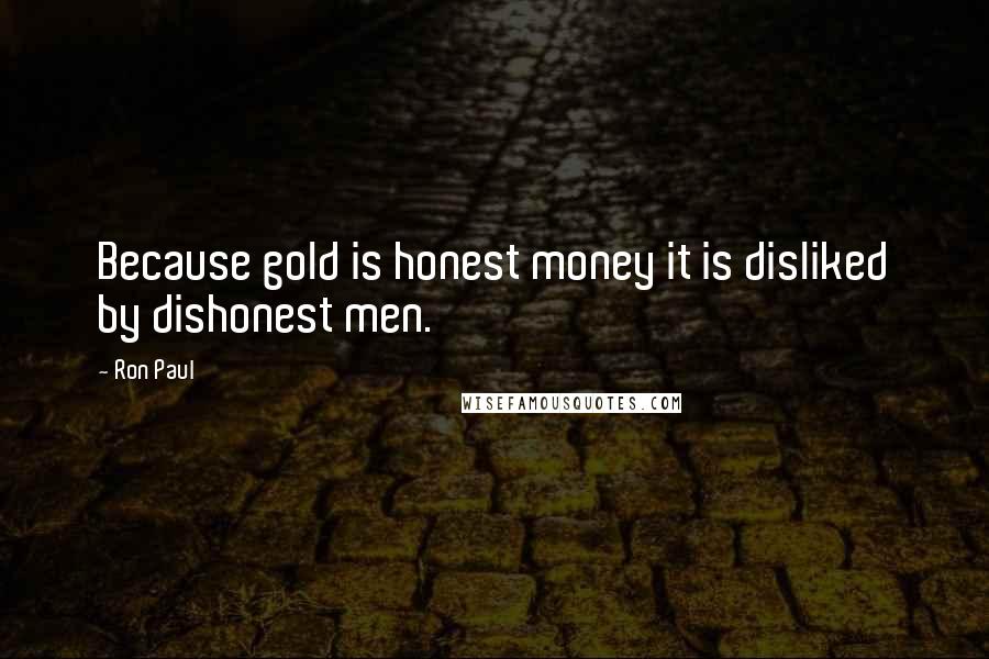 Ron Paul Quotes: Because gold is honest money it is disliked by dishonest men.