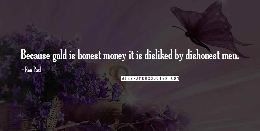 Ron Paul Quotes: Because gold is honest money it is disliked by dishonest men.