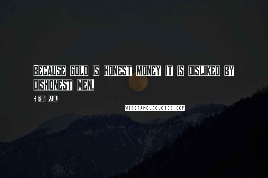 Ron Paul Quotes: Because gold is honest money it is disliked by dishonest men.