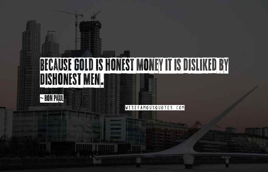 Ron Paul Quotes: Because gold is honest money it is disliked by dishonest men.