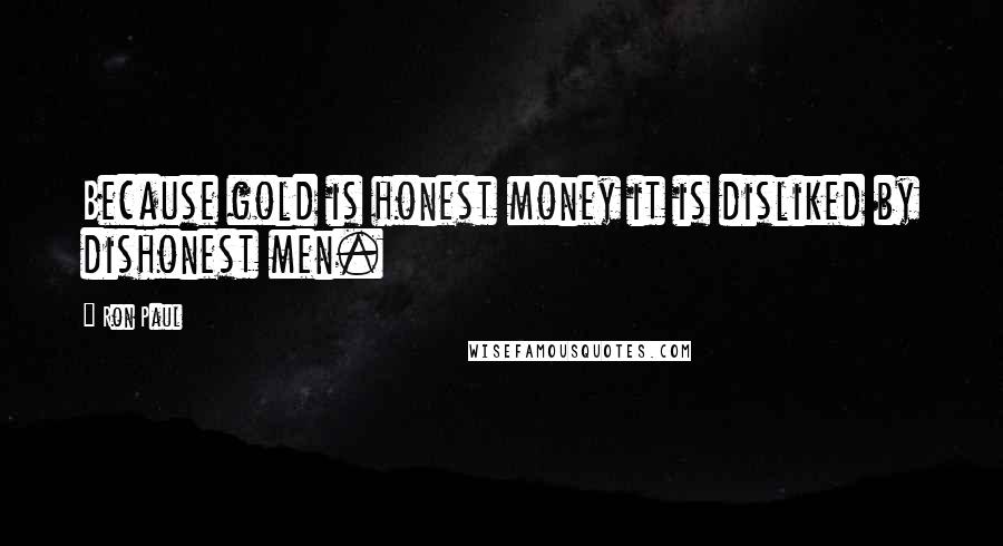 Ron Paul Quotes: Because gold is honest money it is disliked by dishonest men.
