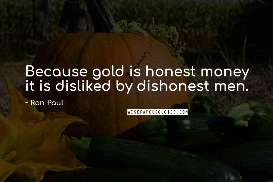 Ron Paul Quotes: Because gold is honest money it is disliked by dishonest men.