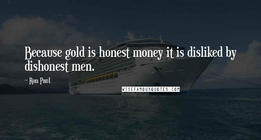 Ron Paul Quotes: Because gold is honest money it is disliked by dishonest men.