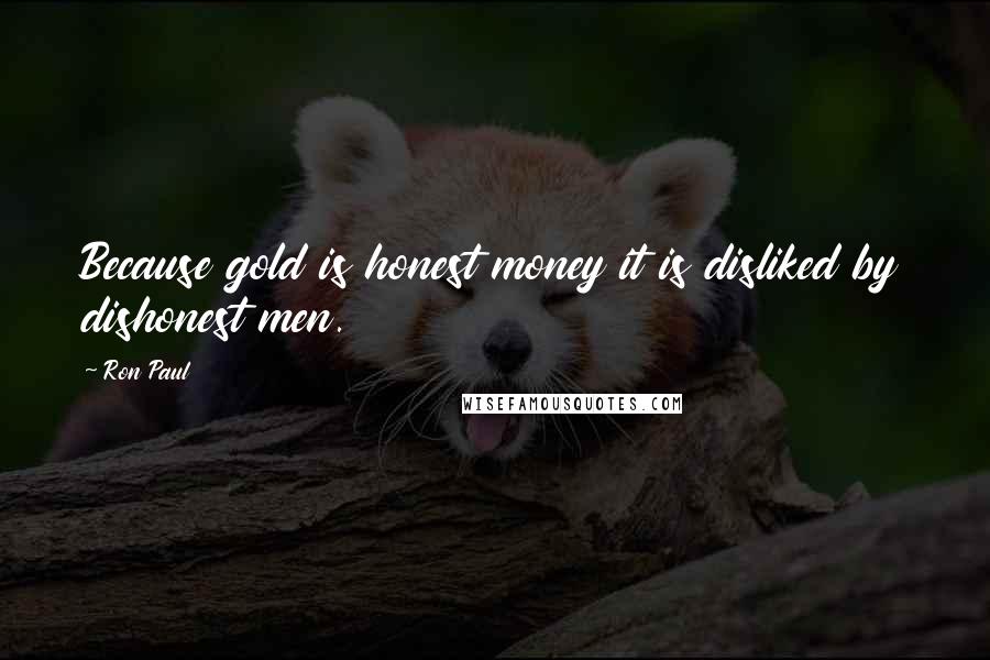 Ron Paul Quotes: Because gold is honest money it is disliked by dishonest men.