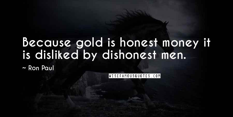 Ron Paul Quotes: Because gold is honest money it is disliked by dishonest men.