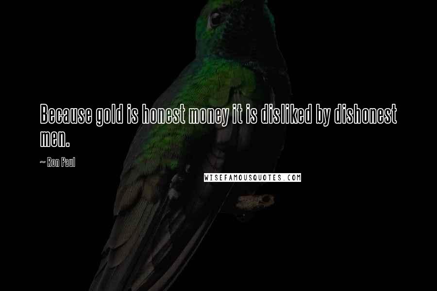 Ron Paul Quotes: Because gold is honest money it is disliked by dishonest men.