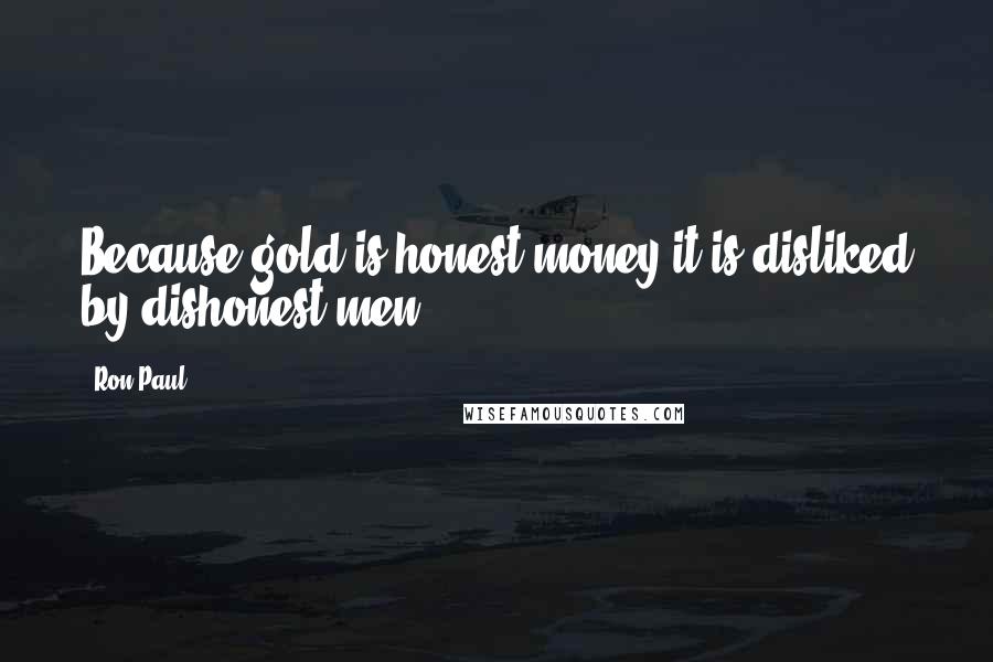 Ron Paul Quotes: Because gold is honest money it is disliked by dishonest men.