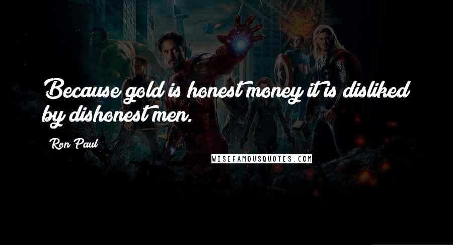 Ron Paul Quotes: Because gold is honest money it is disliked by dishonest men.