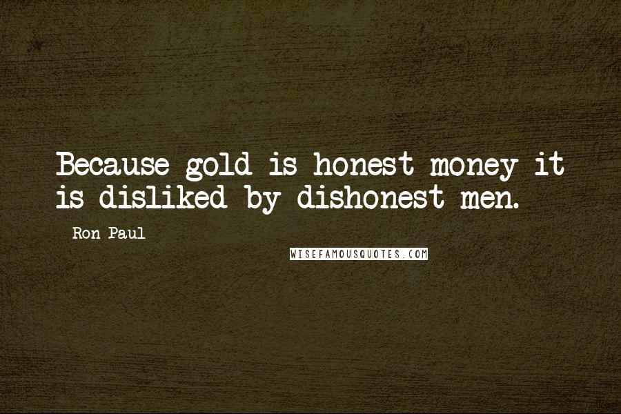 Ron Paul Quotes: Because gold is honest money it is disliked by dishonest men.
