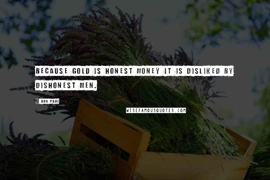 Ron Paul Quotes: Because gold is honest money it is disliked by dishonest men.