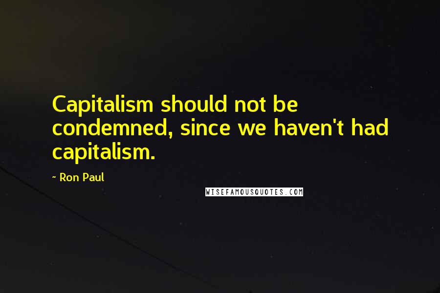 Ron Paul Quotes: Capitalism should not be condemned, since we haven't had capitalism.