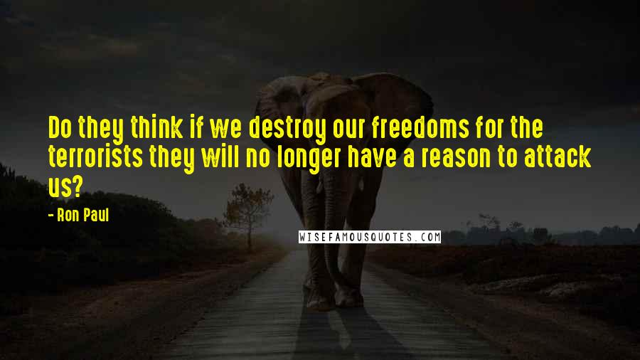 Ron Paul Quotes: Do they think if we destroy our freedoms for the terrorists they will no longer have a reason to attack us?