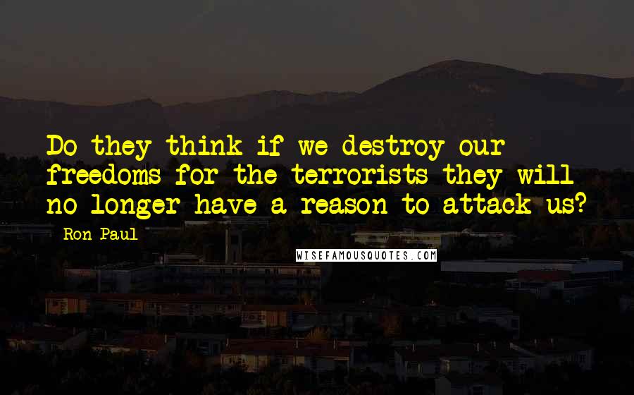 Ron Paul Quotes: Do they think if we destroy our freedoms for the terrorists they will no longer have a reason to attack us?
