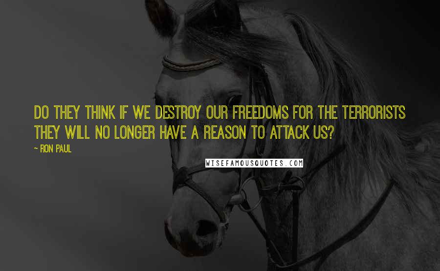 Ron Paul Quotes: Do they think if we destroy our freedoms for the terrorists they will no longer have a reason to attack us?