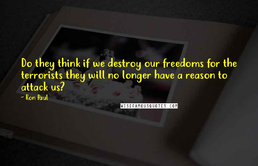 Ron Paul Quotes: Do they think if we destroy our freedoms for the terrorists they will no longer have a reason to attack us?