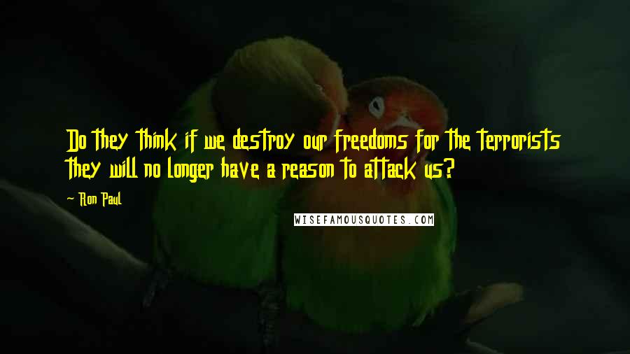 Ron Paul Quotes: Do they think if we destroy our freedoms for the terrorists they will no longer have a reason to attack us?