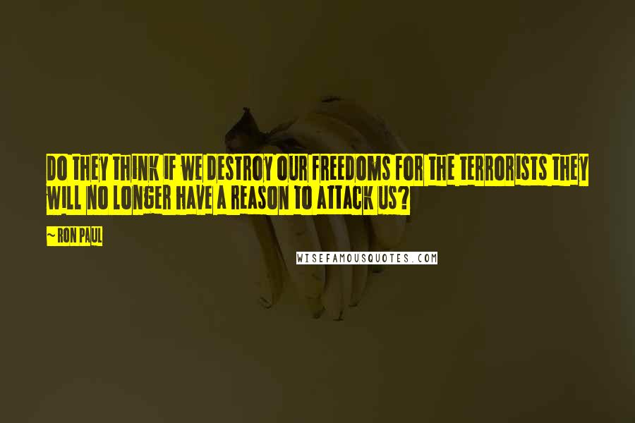 Ron Paul Quotes: Do they think if we destroy our freedoms for the terrorists they will no longer have a reason to attack us?