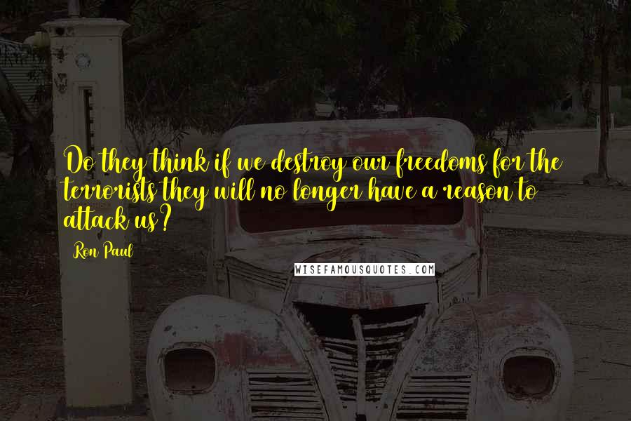 Ron Paul Quotes: Do they think if we destroy our freedoms for the terrorists they will no longer have a reason to attack us?