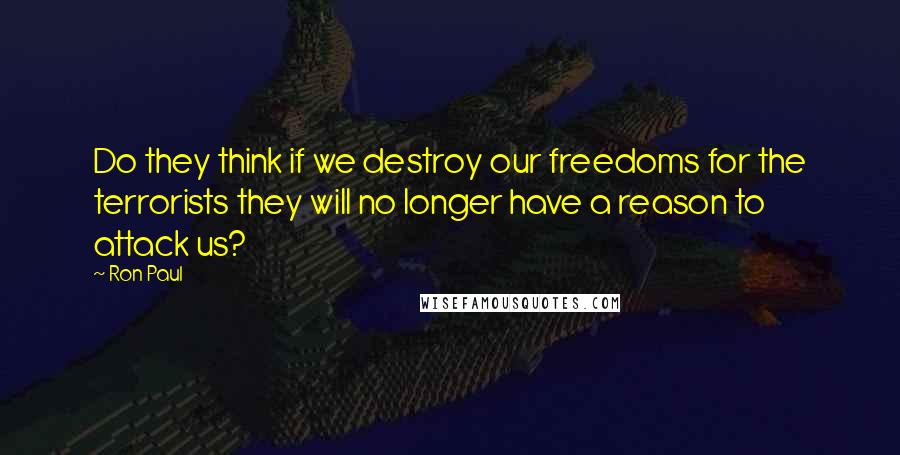 Ron Paul Quotes: Do they think if we destroy our freedoms for the terrorists they will no longer have a reason to attack us?