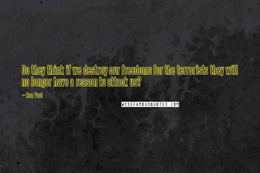 Ron Paul Quotes: Do they think if we destroy our freedoms for the terrorists they will no longer have a reason to attack us?