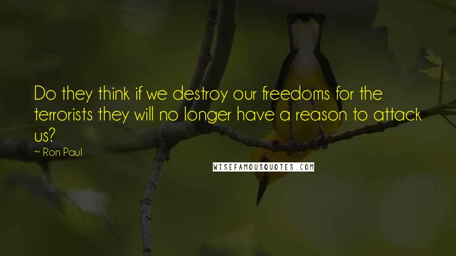 Ron Paul Quotes: Do they think if we destroy our freedoms for the terrorists they will no longer have a reason to attack us?
