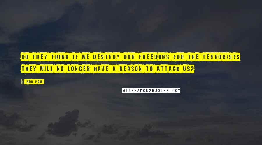 Ron Paul Quotes: Do they think if we destroy our freedoms for the terrorists they will no longer have a reason to attack us?
