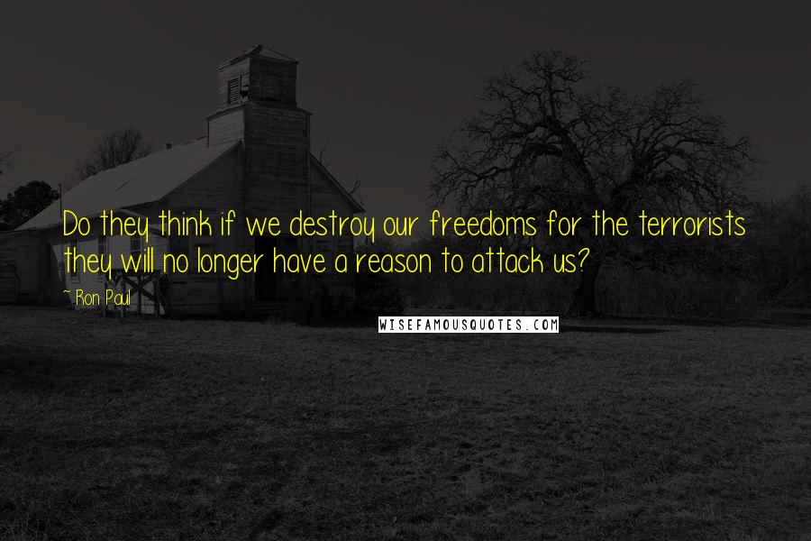 Ron Paul Quotes: Do they think if we destroy our freedoms for the terrorists they will no longer have a reason to attack us?